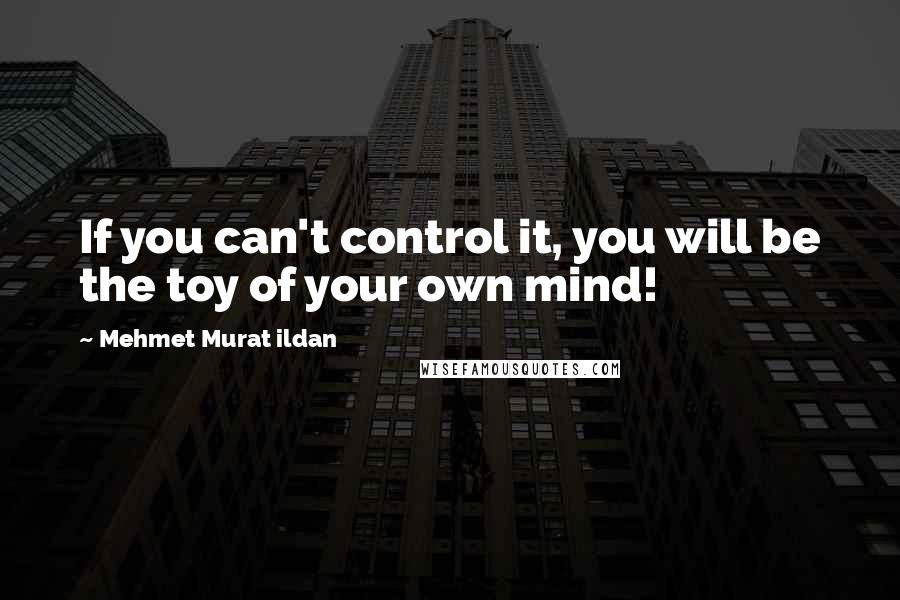 Mehmet Murat Ildan Quotes: If you can't control it, you will be the toy of your own mind!