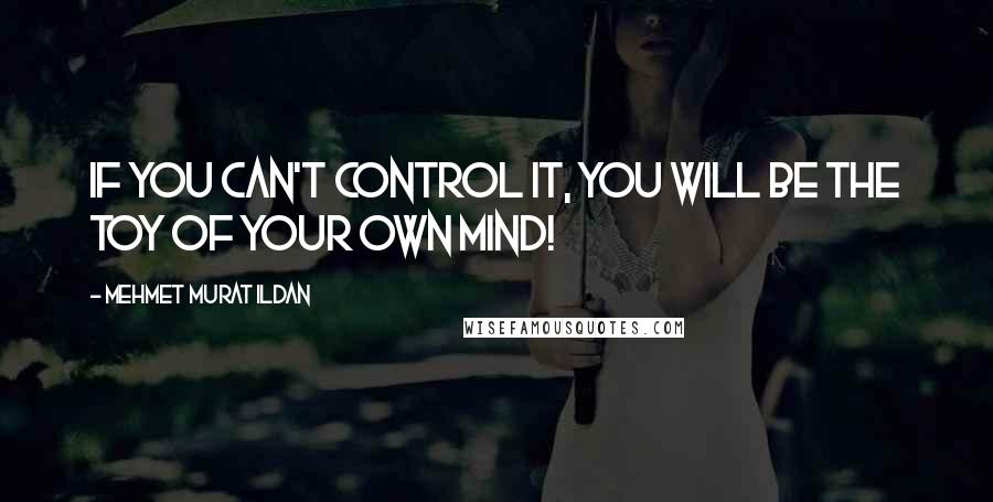 Mehmet Murat Ildan Quotes: If you can't control it, you will be the toy of your own mind!