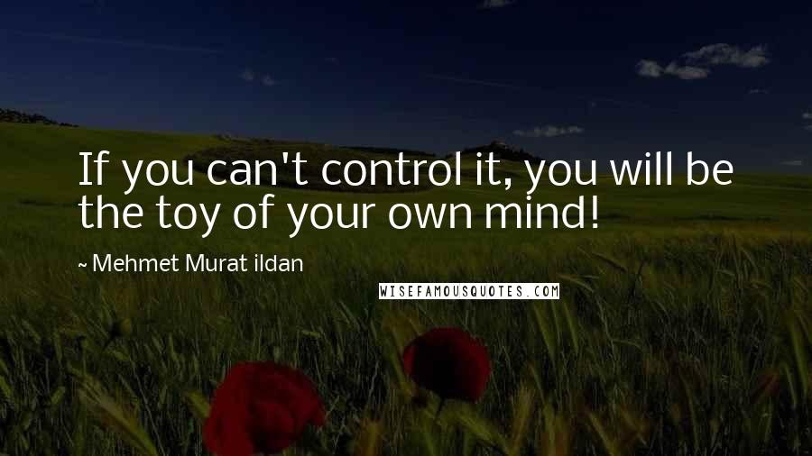 Mehmet Murat Ildan Quotes: If you can't control it, you will be the toy of your own mind!