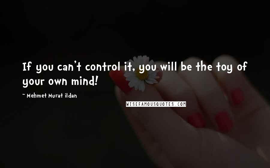 Mehmet Murat Ildan Quotes: If you can't control it, you will be the toy of your own mind!