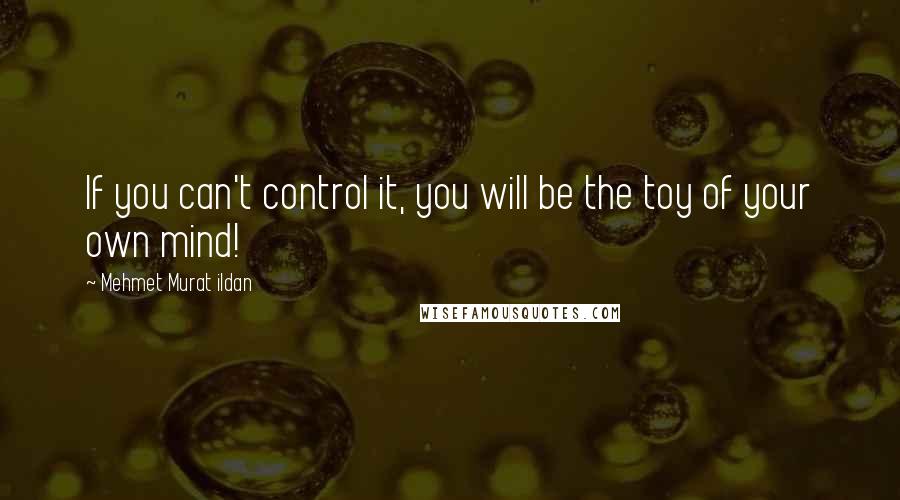 Mehmet Murat Ildan Quotes: If you can't control it, you will be the toy of your own mind!