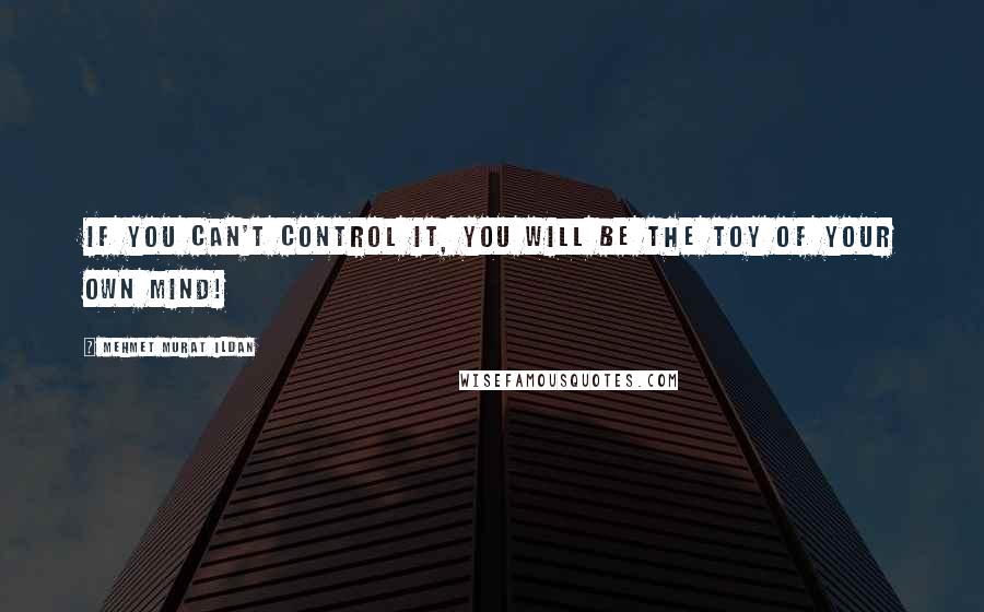 Mehmet Murat Ildan Quotes: If you can't control it, you will be the toy of your own mind!