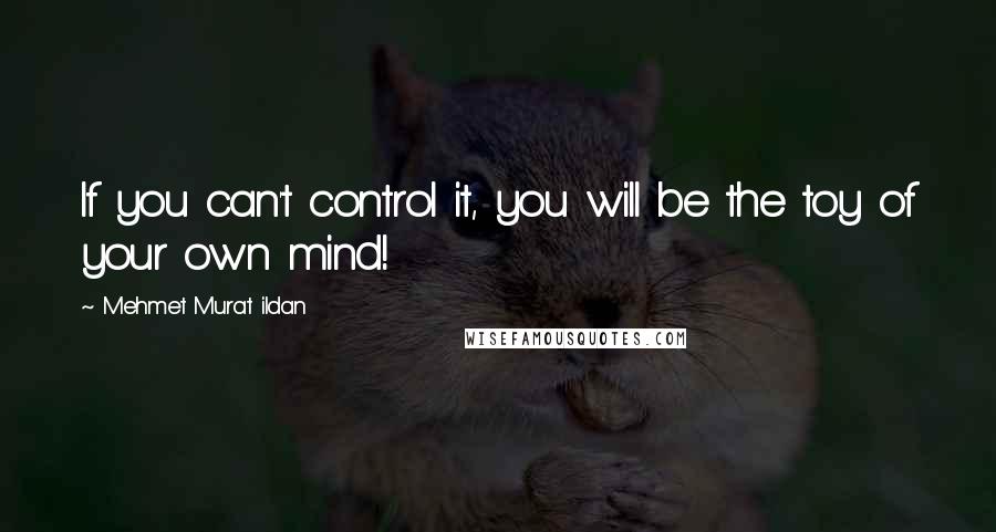 Mehmet Murat Ildan Quotes: If you can't control it, you will be the toy of your own mind!