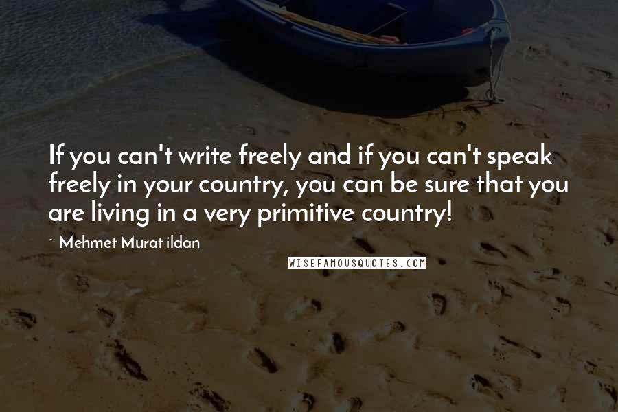 Mehmet Murat Ildan Quotes: If you can't write freely and if you can't speak freely in your country, you can be sure that you are living in a very primitive country!