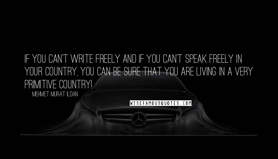 Mehmet Murat Ildan Quotes: If you can't write freely and if you can't speak freely in your country, you can be sure that you are living in a very primitive country!