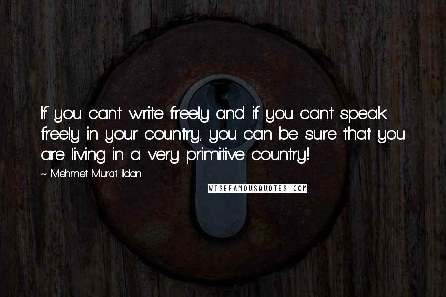 Mehmet Murat Ildan Quotes: If you can't write freely and if you can't speak freely in your country, you can be sure that you are living in a very primitive country!