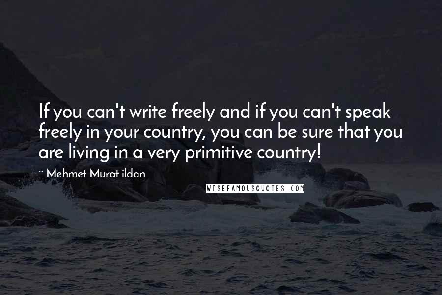 Mehmet Murat Ildan Quotes: If you can't write freely and if you can't speak freely in your country, you can be sure that you are living in a very primitive country!