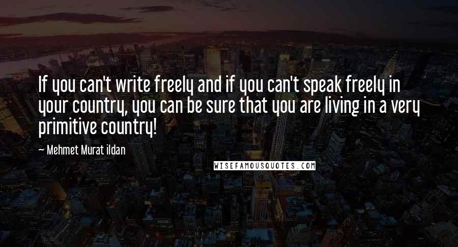 Mehmet Murat Ildan Quotes: If you can't write freely and if you can't speak freely in your country, you can be sure that you are living in a very primitive country!