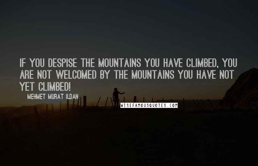 Mehmet Murat Ildan Quotes: If you despise the mountains you have climbed, you are not welcomed by the mountains you have not yet climbed!