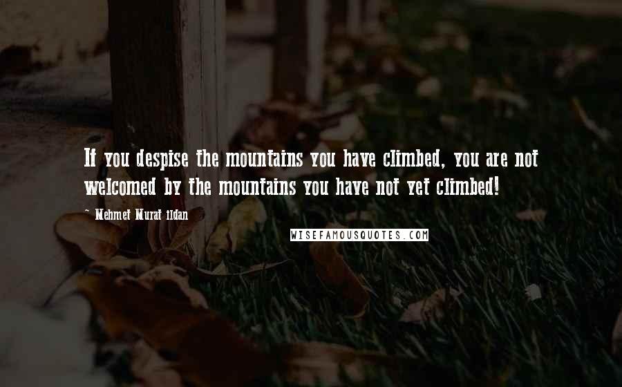 Mehmet Murat Ildan Quotes: If you despise the mountains you have climbed, you are not welcomed by the mountains you have not yet climbed!