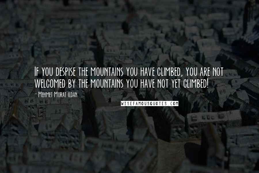 Mehmet Murat Ildan Quotes: If you despise the mountains you have climbed, you are not welcomed by the mountains you have not yet climbed!