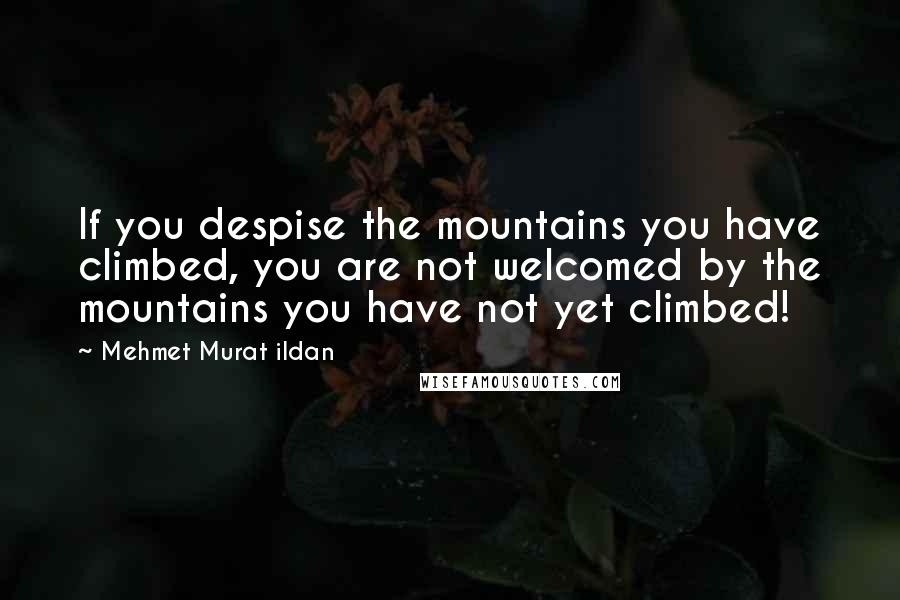 Mehmet Murat Ildan Quotes: If you despise the mountains you have climbed, you are not welcomed by the mountains you have not yet climbed!