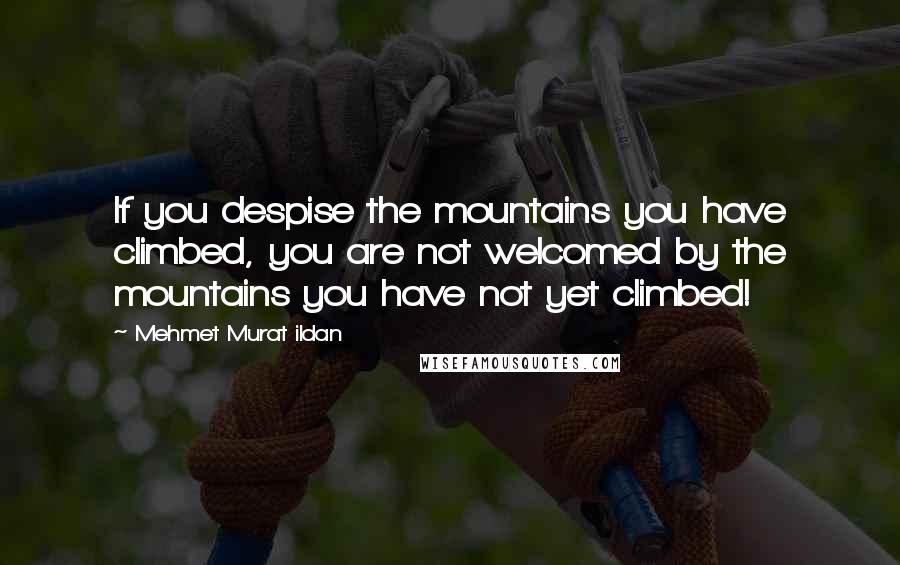 Mehmet Murat Ildan Quotes: If you despise the mountains you have climbed, you are not welcomed by the mountains you have not yet climbed!