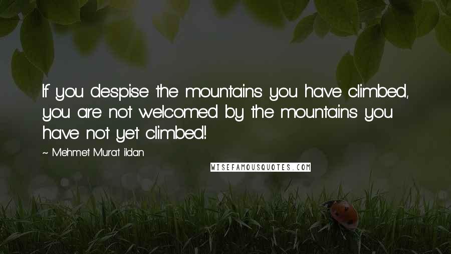 Mehmet Murat Ildan Quotes: If you despise the mountains you have climbed, you are not welcomed by the mountains you have not yet climbed!