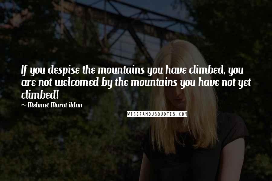 Mehmet Murat Ildan Quotes: If you despise the mountains you have climbed, you are not welcomed by the mountains you have not yet climbed!