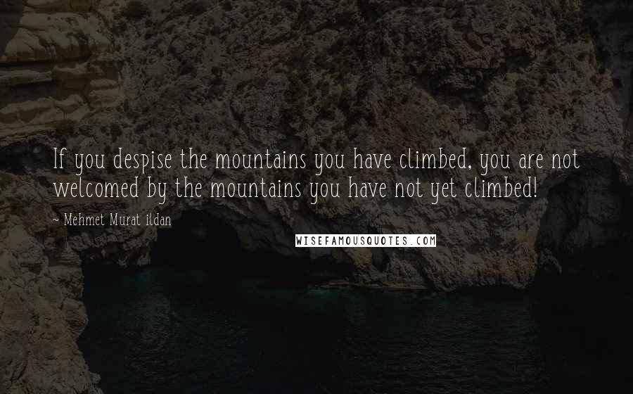 Mehmet Murat Ildan Quotes: If you despise the mountains you have climbed, you are not welcomed by the mountains you have not yet climbed!