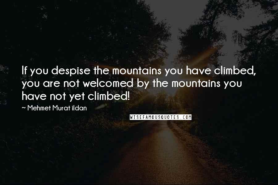 Mehmet Murat Ildan Quotes: If you despise the mountains you have climbed, you are not welcomed by the mountains you have not yet climbed!