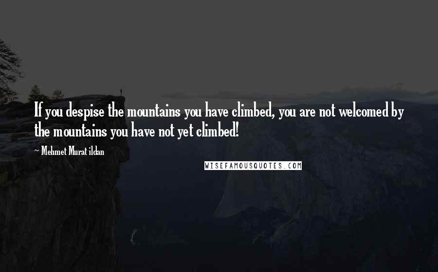 Mehmet Murat Ildan Quotes: If you despise the mountains you have climbed, you are not welcomed by the mountains you have not yet climbed!