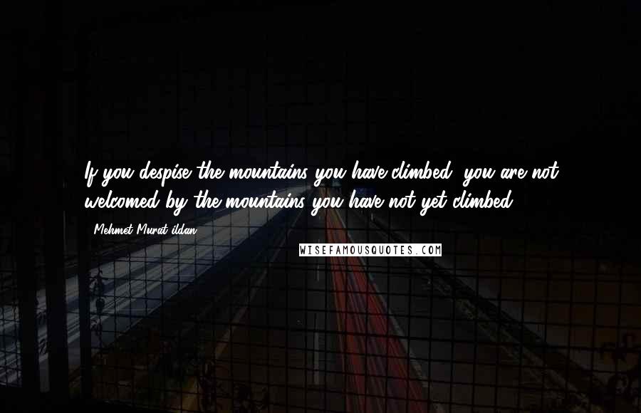 Mehmet Murat Ildan Quotes: If you despise the mountains you have climbed, you are not welcomed by the mountains you have not yet climbed!