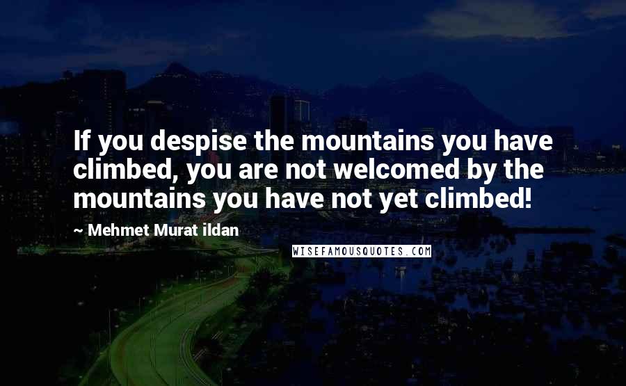 Mehmet Murat Ildan Quotes: If you despise the mountains you have climbed, you are not welcomed by the mountains you have not yet climbed!