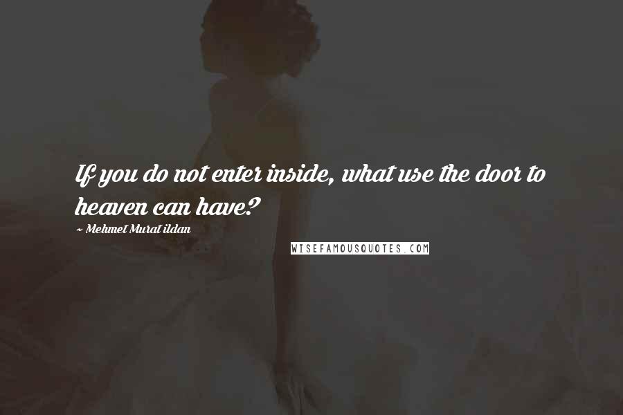 Mehmet Murat Ildan Quotes: If you do not enter inside, what use the door to heaven can have?