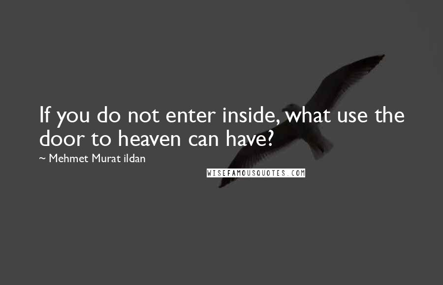 Mehmet Murat Ildan Quotes: If you do not enter inside, what use the door to heaven can have?