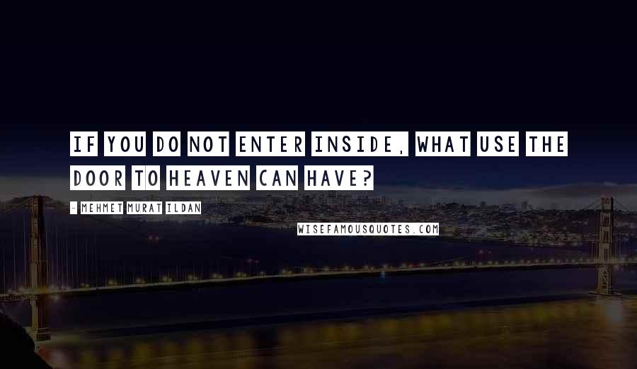 Mehmet Murat Ildan Quotes: If you do not enter inside, what use the door to heaven can have?