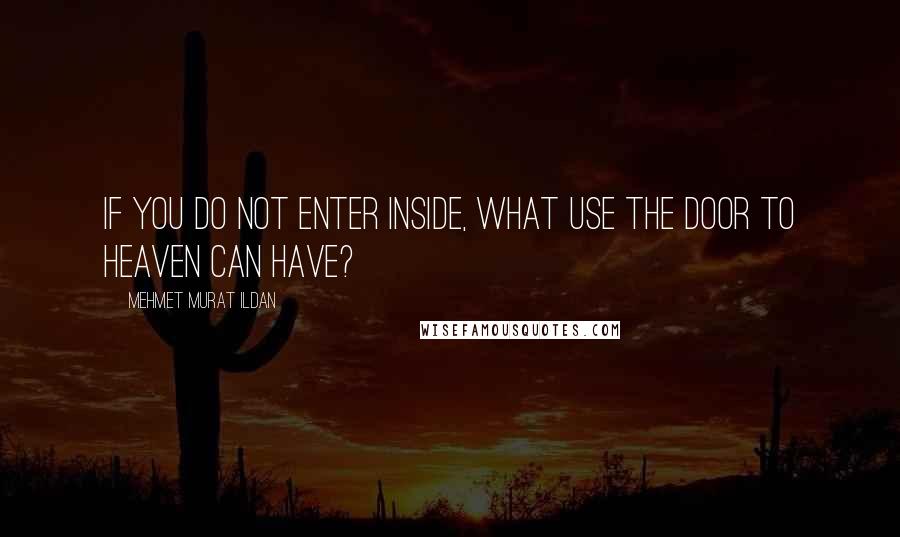 Mehmet Murat Ildan Quotes: If you do not enter inside, what use the door to heaven can have?