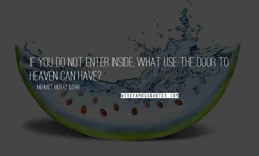 Mehmet Murat Ildan Quotes: If you do not enter inside, what use the door to heaven can have?