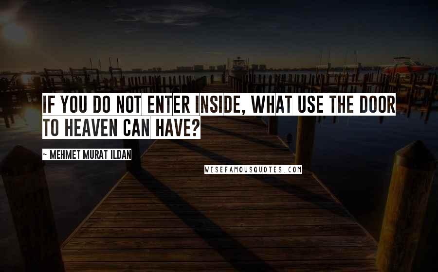 Mehmet Murat Ildan Quotes: If you do not enter inside, what use the door to heaven can have?
