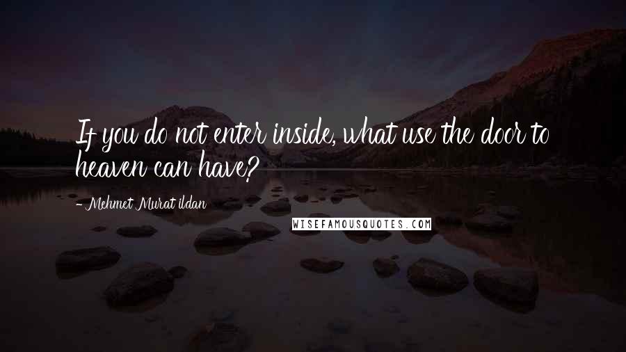 Mehmet Murat Ildan Quotes: If you do not enter inside, what use the door to heaven can have?