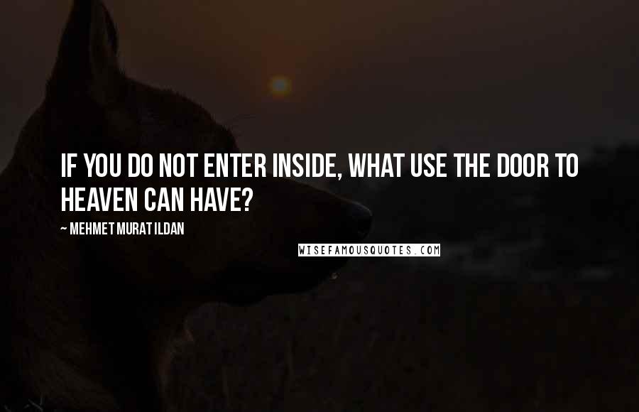 Mehmet Murat Ildan Quotes: If you do not enter inside, what use the door to heaven can have?