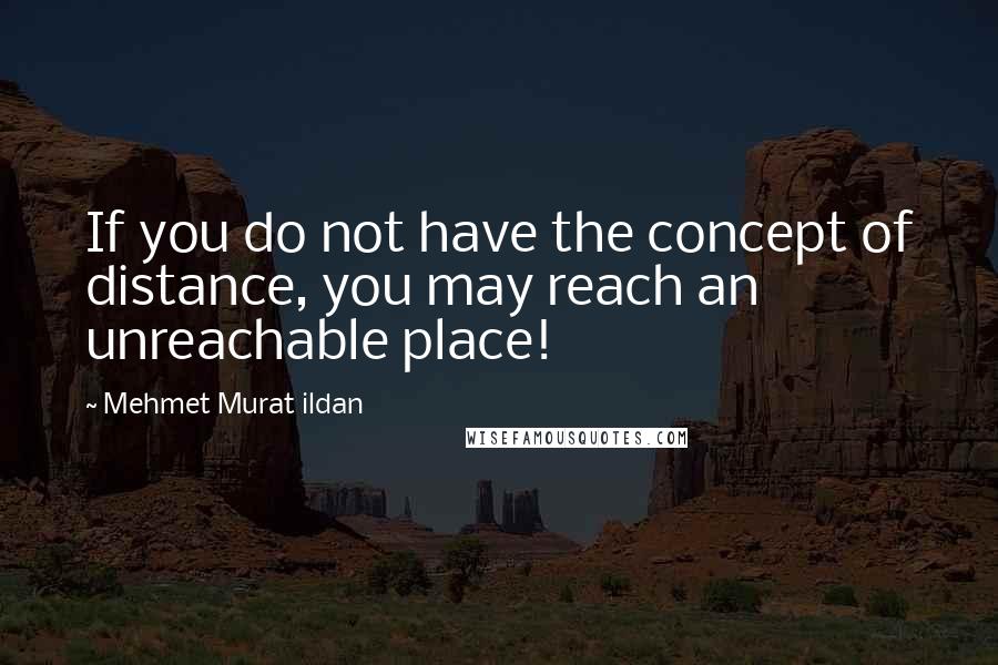 Mehmet Murat Ildan Quotes: If you do not have the concept of distance, you may reach an unreachable place!