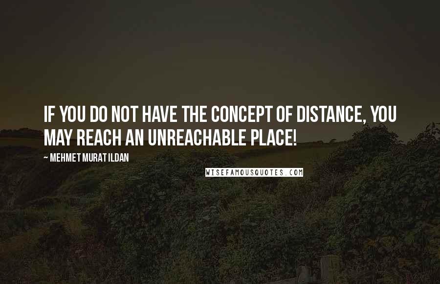 Mehmet Murat Ildan Quotes: If you do not have the concept of distance, you may reach an unreachable place!