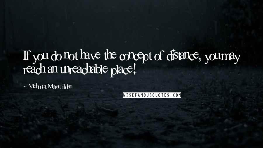 Mehmet Murat Ildan Quotes: If you do not have the concept of distance, you may reach an unreachable place!