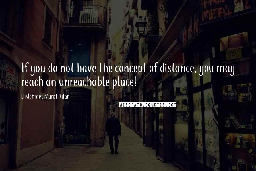 Mehmet Murat Ildan Quotes: If you do not have the concept of distance, you may reach an unreachable place!