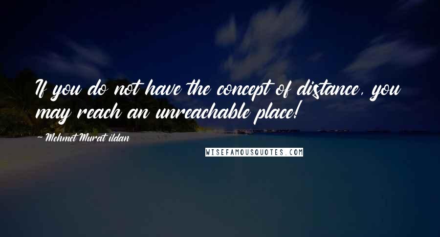 Mehmet Murat Ildan Quotes: If you do not have the concept of distance, you may reach an unreachable place!