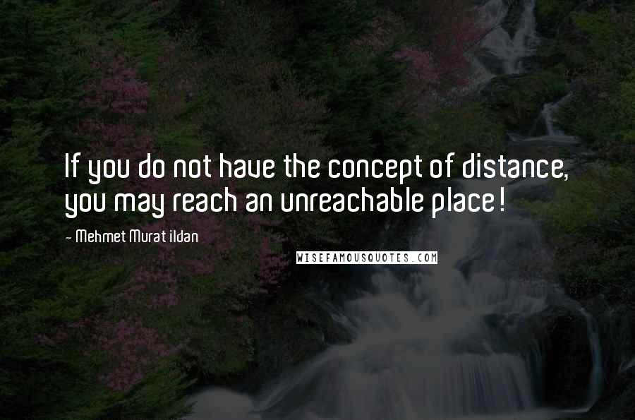 Mehmet Murat Ildan Quotes: If you do not have the concept of distance, you may reach an unreachable place!