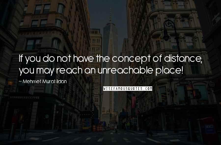 Mehmet Murat Ildan Quotes: If you do not have the concept of distance, you may reach an unreachable place!