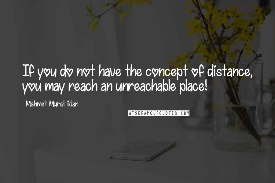 Mehmet Murat Ildan Quotes: If you do not have the concept of distance, you may reach an unreachable place!