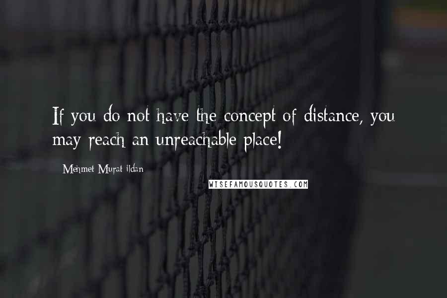 Mehmet Murat Ildan Quotes: If you do not have the concept of distance, you may reach an unreachable place!