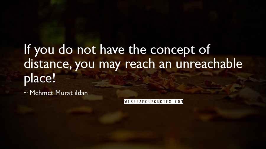 Mehmet Murat Ildan Quotes: If you do not have the concept of distance, you may reach an unreachable place!