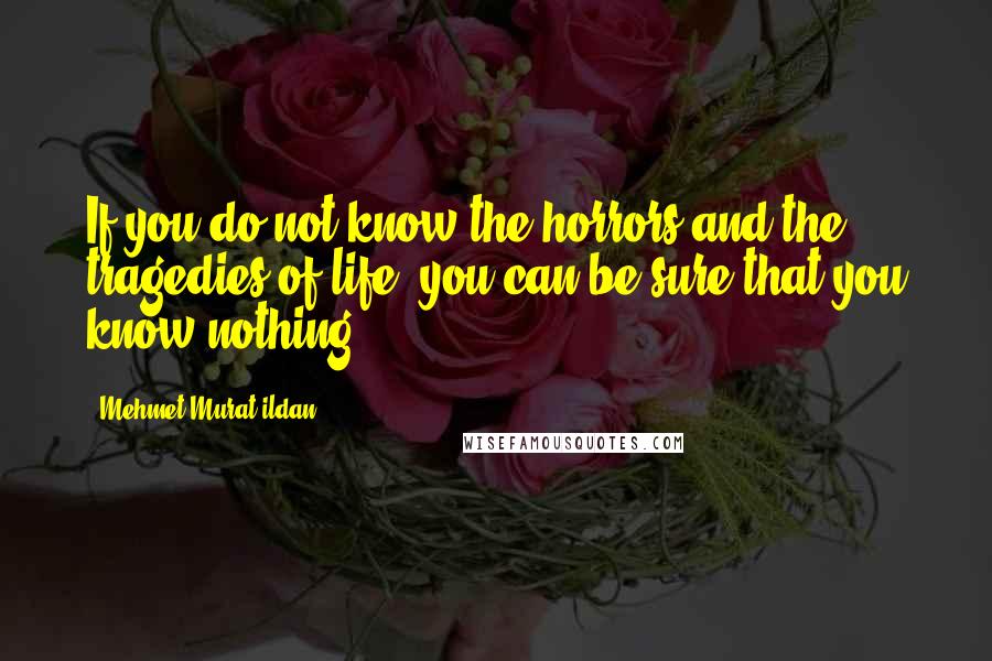 Mehmet Murat Ildan Quotes: If you do not know the horrors and the tragedies of life, you can be sure that you know nothing!