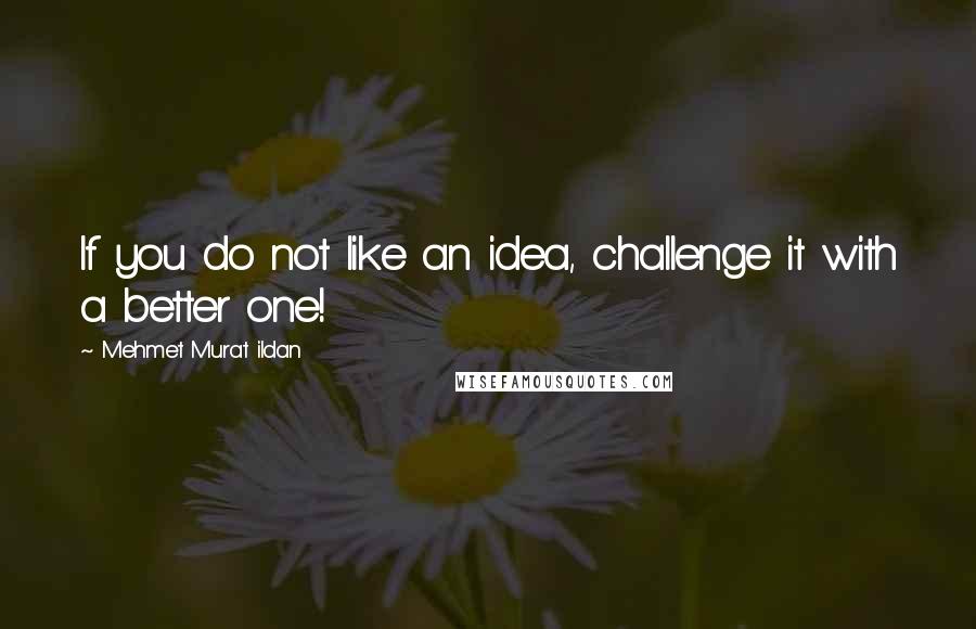 Mehmet Murat Ildan Quotes: If you do not like an idea, challenge it with a better one!