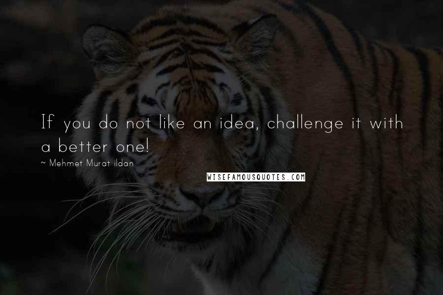 Mehmet Murat Ildan Quotes: If you do not like an idea, challenge it with a better one!