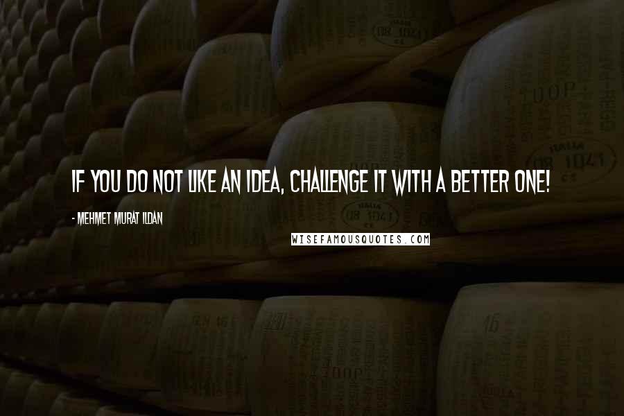 Mehmet Murat Ildan Quotes: If you do not like an idea, challenge it with a better one!