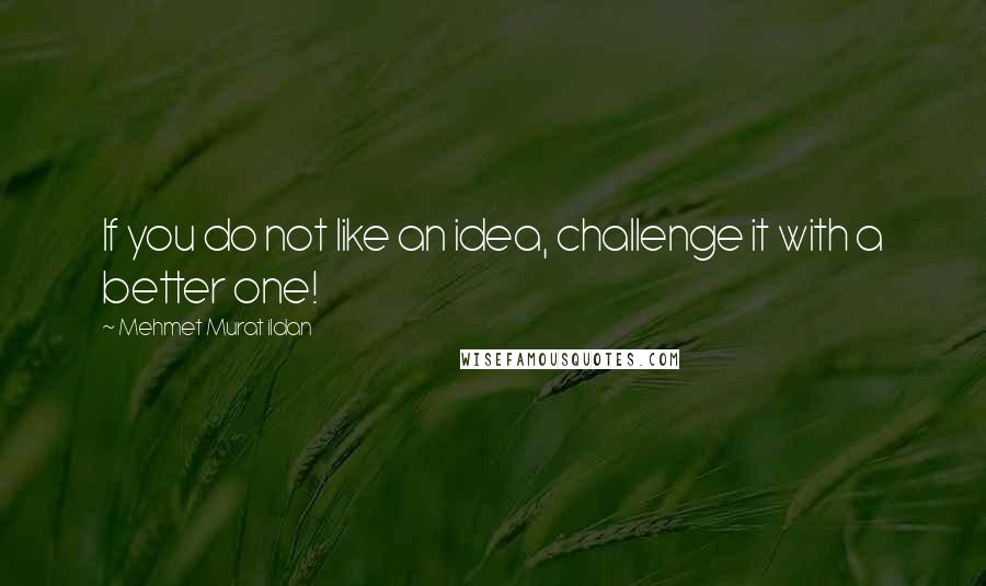 Mehmet Murat Ildan Quotes: If you do not like an idea, challenge it with a better one!
