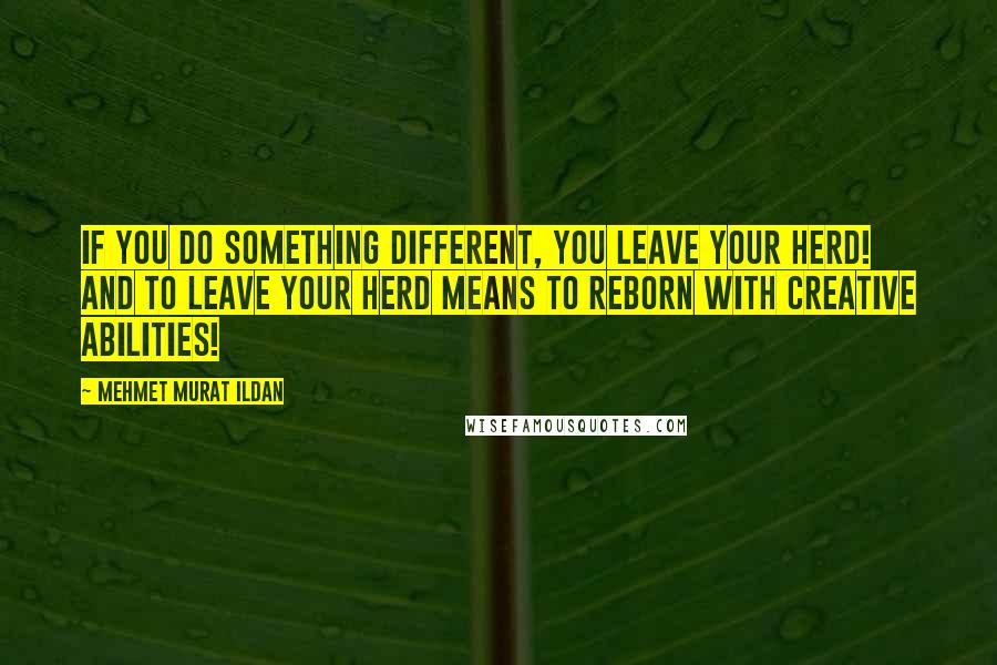 Mehmet Murat Ildan Quotes: If you do something different, you leave your herd! And to leave your herd means to reborn with creative abilities!