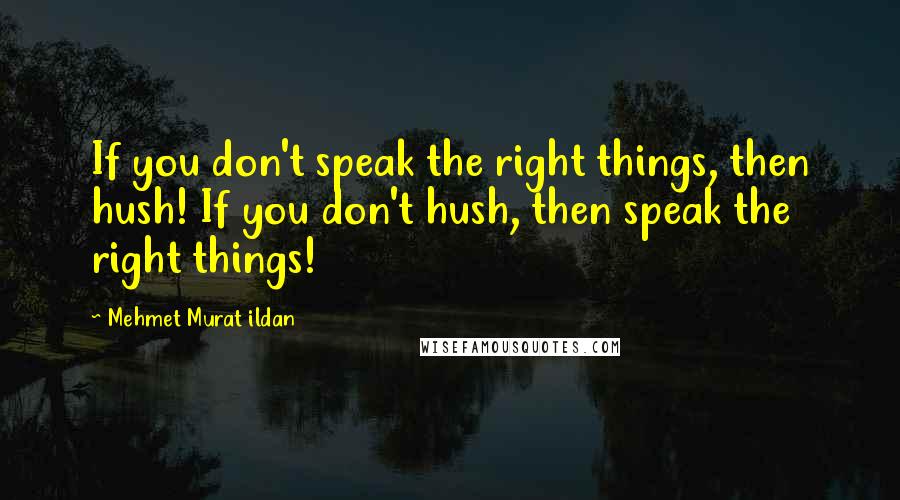 Mehmet Murat Ildan Quotes: If you don't speak the right things, then hush! If you don't hush, then speak the right things!