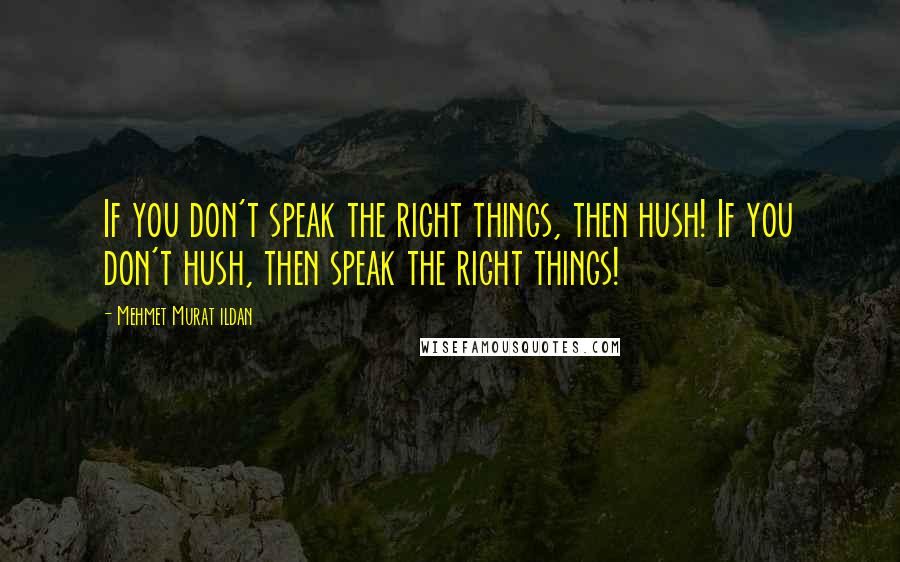 Mehmet Murat Ildan Quotes: If you don't speak the right things, then hush! If you don't hush, then speak the right things!